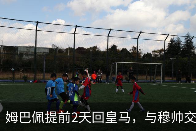 姆巴佩提前2天回皇马，与穆帅交流；8000万欧2新援在皇马首训