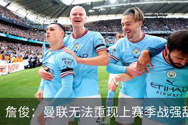 詹俊：曼联无法重现上赛季战强敌状态 曼城全胜 马雷斯卡有能！