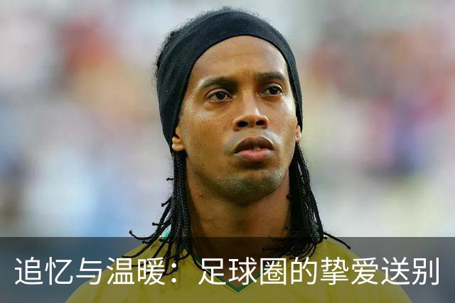 追忆与温暖：足球圈的挚爱送别